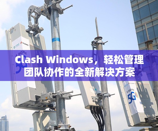 Clash Windows,轻松管理团队协作的全新解决方案