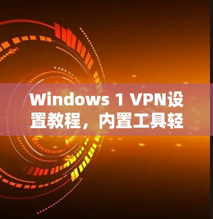 Windows 1 VPN设置教程,内置工具轻松实现VPN