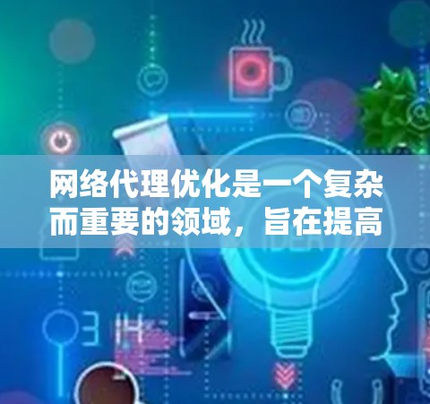 网络代理优化是一个复杂而重要的领域，旨在提高网络性能，减少延迟和资源消耗。以下是对该领域的详细分析和总结
