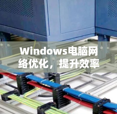 Windows电脑网络优化，提升效率与性能的终极指南