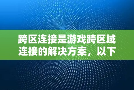 跨区连接是游戏跨区域连接的解决方案,以下是详细的步骤和注意事项 跨区连接是游戏跨区域连接的解决方案,以下是详细的步骤和注意事项