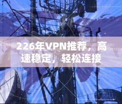226年VPN推荐,高速稳定,轻松连接 226年VPN推荐,高速稳定,轻松连接