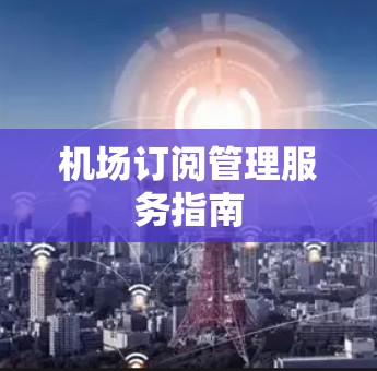 机场订阅管理服务指南 机场订阅管理服务指南