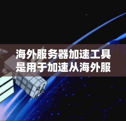 海外服务器加速工具是用于加速从海外服务器下载资源的工具，这些服务器通常不完全符合中国的法律法规。以下是一些适合使用海外服务器加速工具的建议，帮助您高效地下载和使用资源