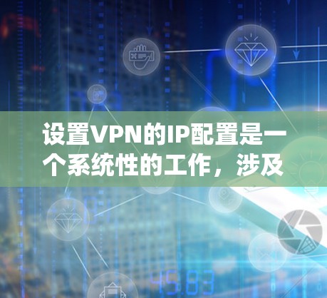 设置VPN的IP配置是一个系统性的工作，涉及多个步骤和注意事项。以下是一个详细的指南，帮助您系统地配置VPN的IP设置