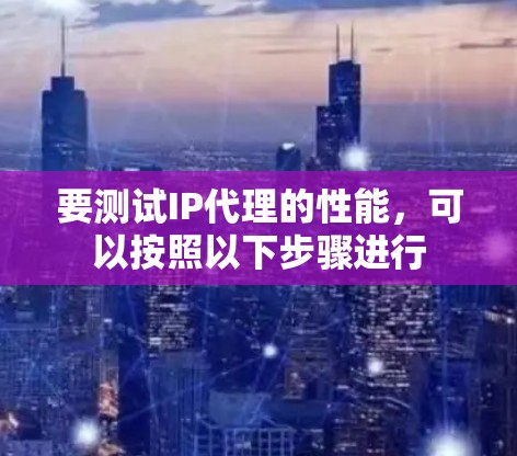 要测试IP代理的性能，可以按照以下步骤进行