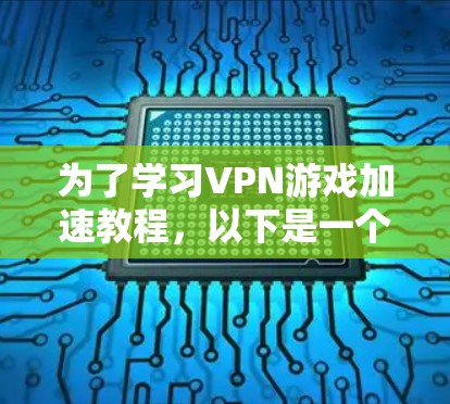 为了学习VPN游戏加速教程,以下是一个详细的指南,帮助你顺利完成加速 为了学习VPN游戏加速教程,以下是一个详细的指南,帮助你顺利完成加速