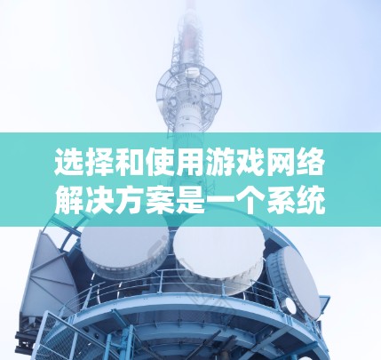 选择和使用游戏网络解决方案是一个系统性的过程，涉及多个方面的学习和实践。以下是一个结构化的指南，帮助你系统地理解和应用这些解决方案