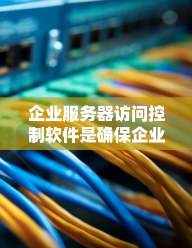 企业服务器访问控制软件是确保企业内部服务器能够安全访问所需数据和资源的重要工具，以下是详细的解决方案