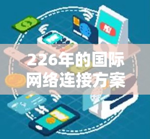 226年的国际网络连接方案将基于最新的技术、全球化趋势以及未来的技术发展,旨在为全球用户提供更加高效、智能、可靠的网络连接。以下是对这一方案的概述 226年的国际网络连接方案将基于最新的技术、全球化趋势以及未来的技术发展,旨在为全球用户提供更加高效、智能、可靠的网络连接。以下是对这一方案的概述