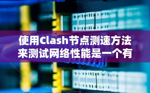 使用Clash节点测速方法来测试网络性能是一个有效的策略,尤其适合在NAT环境中检测路由问题。以下是一个清晰的步骤指南