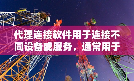 代理连接软件用于连接不同设备或服务，通常用于手机、电脑等设备上的服务连接。以下是一步步的下载和使用指导