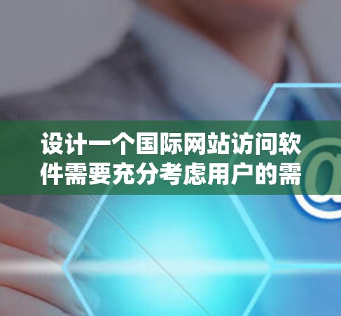 设计一个国际网站访问软件需要充分考虑用户的需求和功能需求，以提供高效的访问体验和灵活的管理选项。以下是一个系统化的设计指南，涵盖软件的核心功能和实现细节