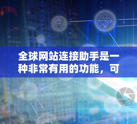 全球网站连接助手是一种非常有用的功能，可以帮助用户快速连接到全球范围内的其他网站。以下是有关全球网站连接助手的一些关键点和功能