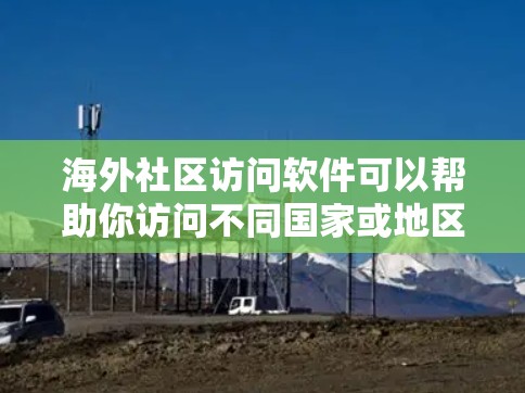 海外社区访问软件可以帮助你访问不同国家或地区的互联网资源，如论坛、网页、新闻网站等。以下是一些常见的软件和方法