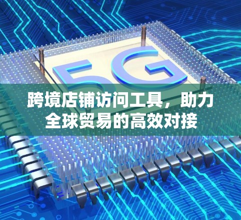 跨境店铺访问工具，助力全球贸易的高效对接