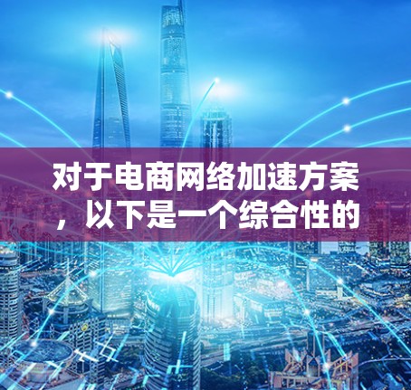 对于电商网络加速方案，以下是一个综合性的解决方案，旨在通过技术优化和流程改善来提升网络效率，减少延迟，提升用户体验