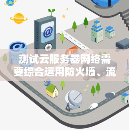 测试云服务器网络需要综合运用防火墙、流量监控和监控工具，确保服务器端的网络安全和稳定。以下是详细的步骤指南