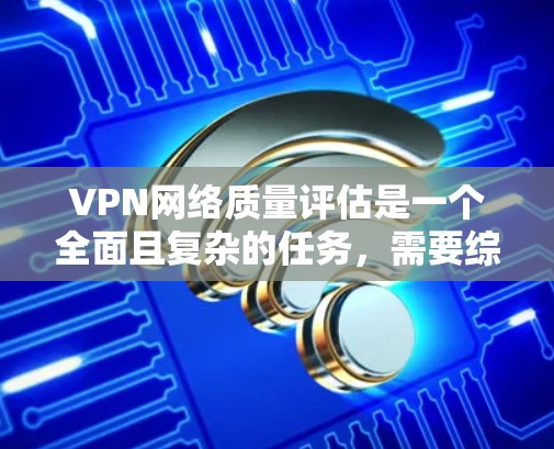 VPN网络质量评估是一个全面且复杂的任务,需要综合考虑多个方面以确保网络性能和用户体验。以下是对VPN网络质量评估的详细总结和建议 VPN网络质量评估是一个全面且复杂的任务,需要综合考虑多个方面以确保网络性能和用户体验。以下是对VPN网络质量评估的详细总结和建议