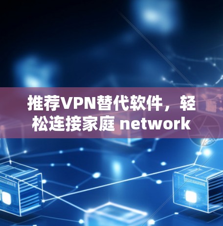 推荐VPN替代软件,轻松连接家庭 network