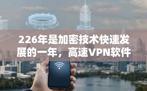 226年是加密技术快速发展的一年,高速VPN软件也需要与时俱进地升级以应对新的威胁和需求。以下是一些推荐的226年高速VPN软件,它们结合了安全性、速度快性和用户友好的特点,帮助您轻松连接到互联网
