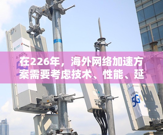 在226年，海外网络加速方案需要考虑技术、性能、延迟、安全性和扩展性等多个方面。以下是一个综合性的海外网络加速方案，旨在帮助用户在226年高效地访问全球网络资源