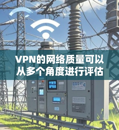 VPN的网络质量可以从多个角度进行评估,包括协议的可靠性、服务器的响应时间和安全性、带宽的充足性、连接的稳定性以及安全性和可靠性等方面。以下是对这些因素的详细分析