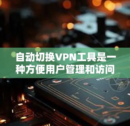 自动切换VPN工具是一种方便用户管理和访问不同VPN服务器的工具，通常通过软件或应用程序实现。以下是详细的指南，帮助您全面了解如何使用自动切换VPN工具