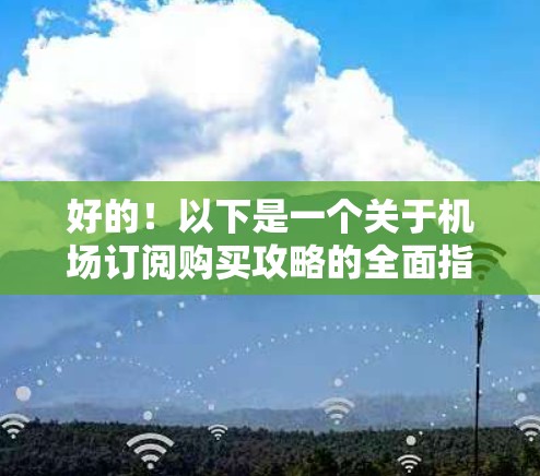 好的！以下是一个关于机场订阅购买攻略的全面指南，涵盖购买流程、订单处理、额外选项、售后服务、优惠活动以及促销信息等方面，帮助你更好地理解和使用机场订阅服务