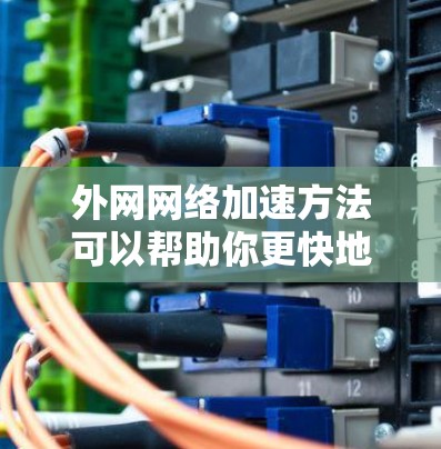 外网网络加速方法可以帮助你更快地连接到外网,提升网络使用效率。以下是一些常见的外网网络加速方法和技巧