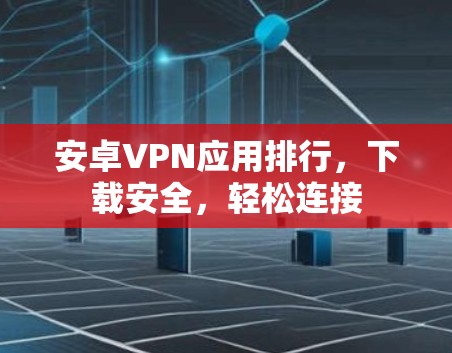 安卓VPN应用排行，下载安全，轻松连接