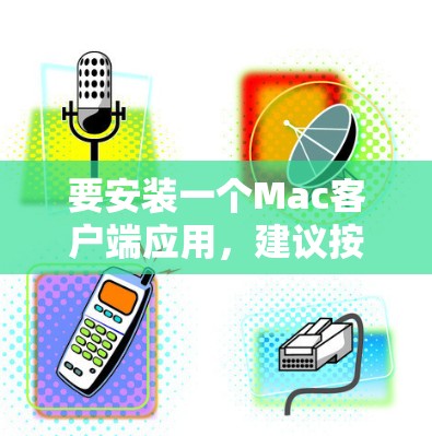 要安装一个Mac客户端应用，建议按照以下步骤操作