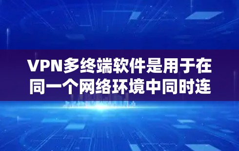 VPN多终端软件是用于在同一个网络环境中同时连接多个远程服务器或设备的软件。以下是对该领域的系统性总结