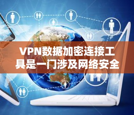 VPN数据加密连接工具是一门涉及网络安全和技术的领域,旨在保护数据安全和隐私。以下是对该领域的简要总结和指南