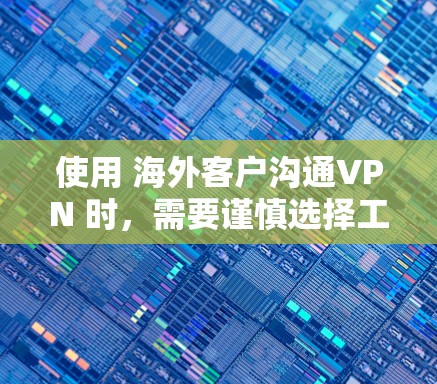 使用 海外客户沟通VPN 时，需要谨慎选择工具和策略，以确保客户数据的安全、隐私保护以及沟通效率。以下是一些常见的步骤和工具建议
