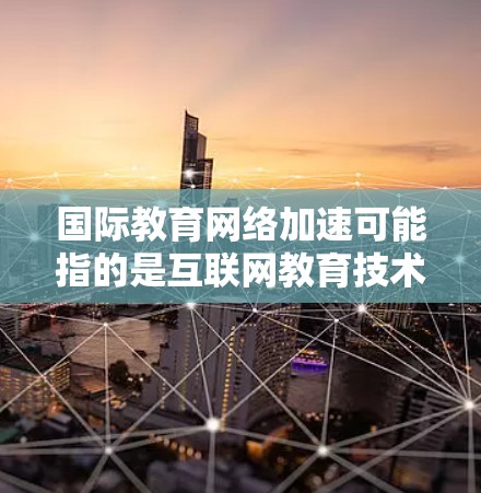 国际教育网络加速可能指的是互联网教育技术在教育领域的快速普及和扩展,特别是在全球范围内的教育交流和学习资源的共享。以下是一些可能的解释和扩展方向 国际教育网络加速可能指的是互联网教育技术在教育领域的快速普及和扩展,特别是在全球范围内的教育交流和学习资源的共享。以下是一些可能的解释和扩展方向