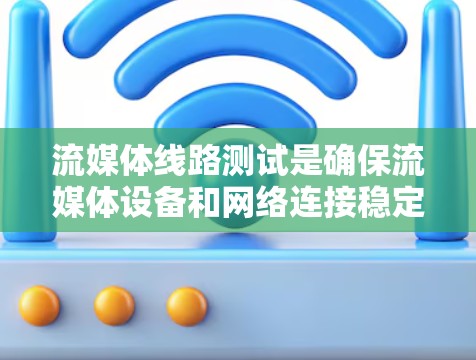 流媒体线路测试是确保流媒体设备和网络连接稳定性的关键步骤。以下是对流媒体线路测试的详细总结 流媒体线路测试是确保流媒体设备和网络连接稳定性的关键步骤。以下是对流媒体线路测试的详细总结