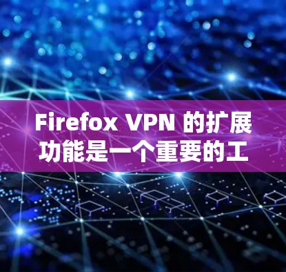 Firefox VPN 的扩展功能是一个重要的工具,允许用户访问更多VPN服务器,提升VPN的安全性和灵活性。以下是扩展VPN的主要步骤和内容