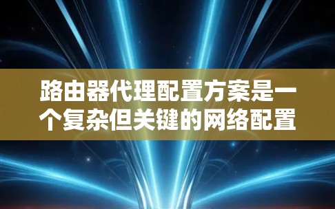 路由器代理配置方案是一个复杂但关键的网络配置过程，旨在优化网络性能和管理。以下是对路由器代理配置方案的详细总结，涵盖配置策略、自动代理、网络设备配置、配置步骤和注意事项