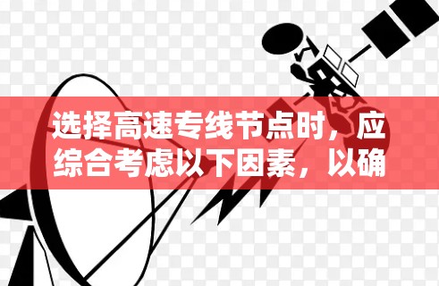 选择高速专线节点时,应综合考虑以下因素,以确保最佳的交通效率和网络覆盖