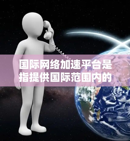 <strong>国际网络加速</strong>平台是指提供国际范围内的网络加速服务的工具或应用程序。这些平台通常能够帮助用户快速连接到不同国家和地区，支持多种网络设备和语言，方便用户在不同网络环境中切换和使用