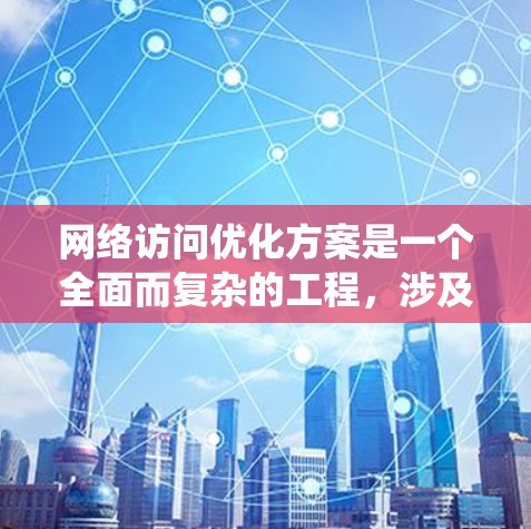 网络访问优化方案是一个全面而复杂的工程，涉及多个技术领域和系统层面上的考虑。以下是一个结构化的优化方案，涵盖了优化的目标、技术应用、安全措施、网络架构以及性能监控等关键部分