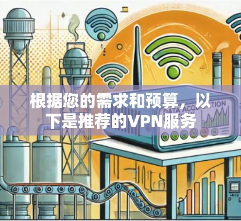 根据您的需求和预算,以下是推荐的VPN服务 根据您的需求和预算,以下是推荐的VPN服务