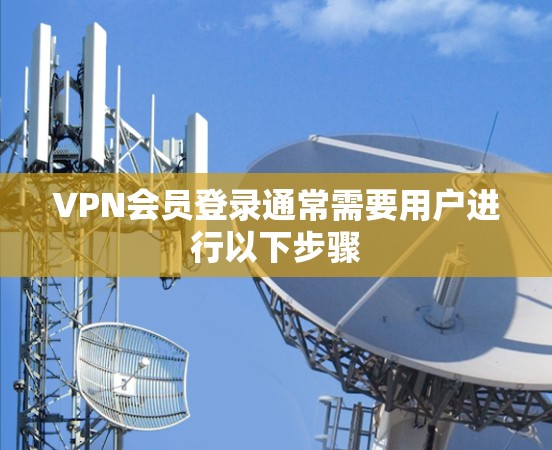 VPN会员登录通常需要用户进行以下步骤 VPN会员登录通常需要用户进行以下步骤