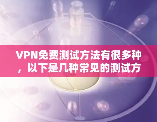 VPN免费测试方法有很多种，以下是几种常见的测试方法