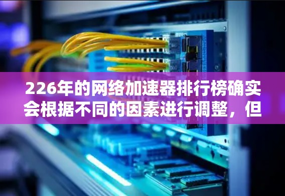 226年的网络加速器排行榜确实会根据不同的因素进行调整,但我会向您推荐一些知名的网络加速器品牌及其最新排名。以下是一些知名的网络加速器品牌及其最新排行榜 226年的网络加速器排行榜确实会根据不同的因素进行调整,但我会向您推荐一些知名的网络加速器品牌及其最新排名。以下是一些知名的网络加速器品牌及其最新排行榜