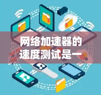 网络加速器的速度测试是一个评估其性能的工具，帮助用户了解其在不同网络环境下如何提升数据传输速度。以下是详细的步骤和方法