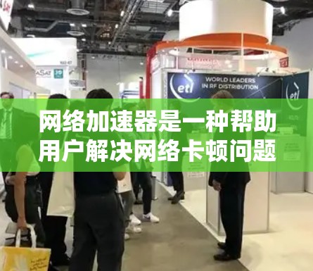 网络加速器是一种帮助用户解决网络卡顿问题的工具，通过调整参数如延迟、连接数和缓存来优化网络性能。以下是使用网络加速器的步骤