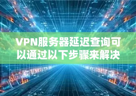 VPN服务器延迟查询可以通过以下步骤来解决和优化