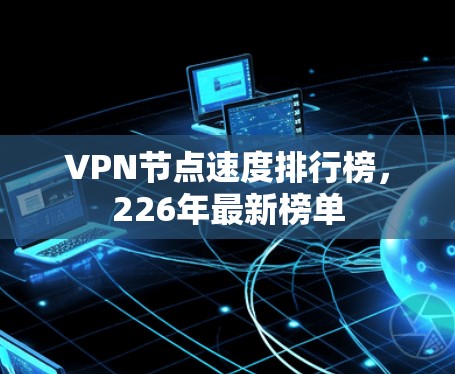VPN节点速度排行榜,226年最新榜单 VPN节点速度排行榜,226年最新榜单